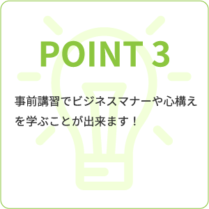 point3 事前講習でビジネスマナーや心構えを学ぶことが出来ます!
